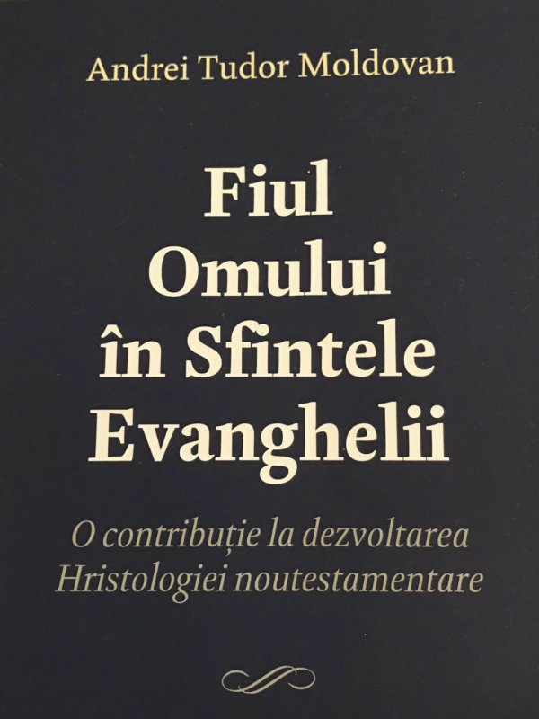 Apariție editorială: „Fiul Omului în Sfintele Evanghelii. O contribuție la dezvoltarea Hristologiei noutestamentare”, de Andrei Tudor Moldovan 2793